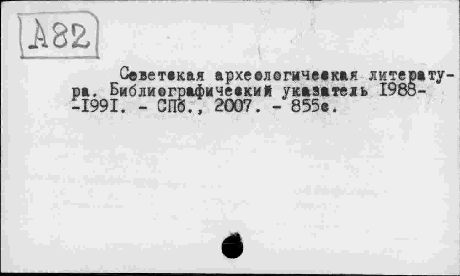 ﻿Советская археологическая литерату ра. Библиографический укасатеїь 1988--1991. - СПб., 2007. - 855с.